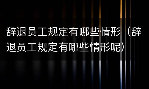辞退员工规定有哪些情形（辞退员工规定有哪些情形呢）