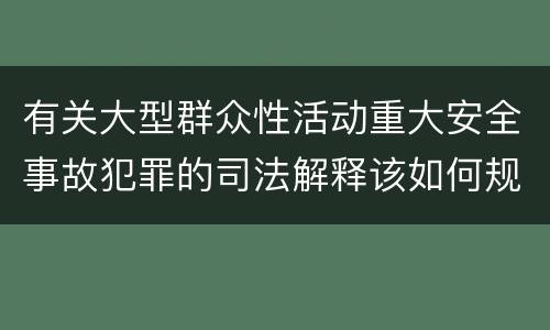 有关大型群众性活动重大安全事故犯罪的司法解释该如何规定