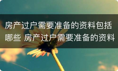 房产过户需要准备的资料包括哪些 房产过户需要准备的资料包括哪些费用