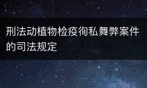 刑法动植物检疫徇私舞弊案件的司法规定