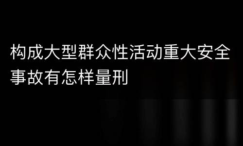 构成大型群众性活动重大安全事故有怎样量刑