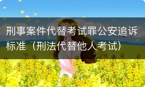 刑事案件代替考试罪公安追诉标准（刑法代替他人考试）