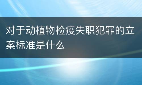 对于动植物检疫失职犯罪的立案标准是什么