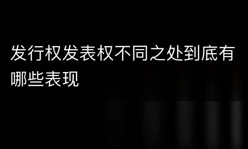 发行权发表权不同之处到底有哪些表现