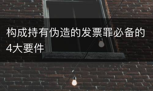 构成持有伪造的发票罪必备的4大要件