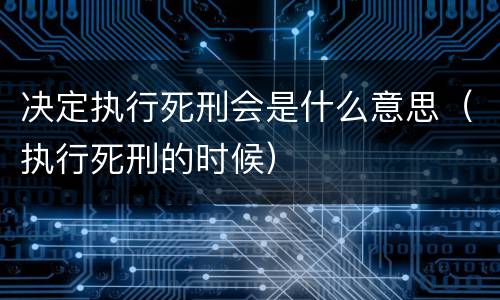 决定执行死刑会是什么意思（执行死刑的时候）