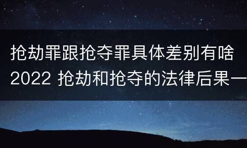 抢劫罪跟抢夺罪具体差别有啥2022 抢劫和抢夺的法律后果一样吗