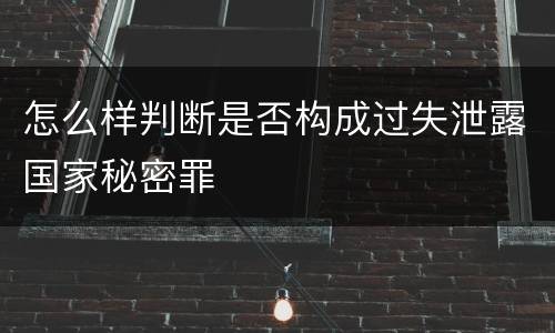 怎么样判断是否构成过失泄露国家秘密罪