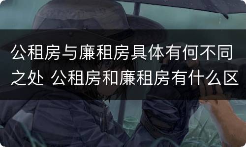 公租房与廉租房具体有何不同之处 公租房和廉租房有什么区