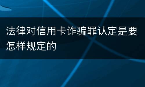 法律对信用卡诈骗罪认定是要怎样规定的