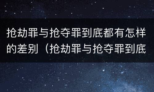 抢劫罪与抢夺罪到底都有怎样的差别（抢劫罪与抢夺罪到底都有怎样的差别呢）