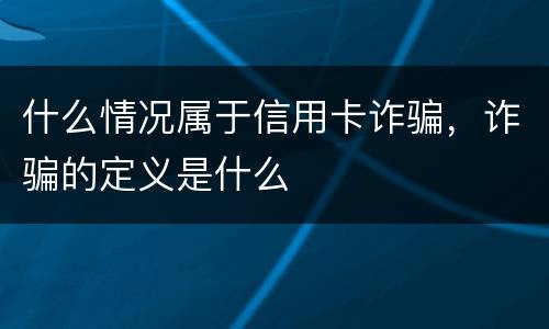 什么情况属于信用卡诈骗，诈骗的定义是什么