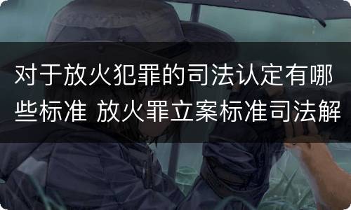 对于放火犯罪的司法认定有哪些标准 放火罪立案标准司法解释
