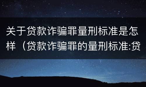关于贷款诈骗罪量刑标准是怎样（贷款诈骗罪的量刑标准:贷款诈骗罪的刑罚规定）