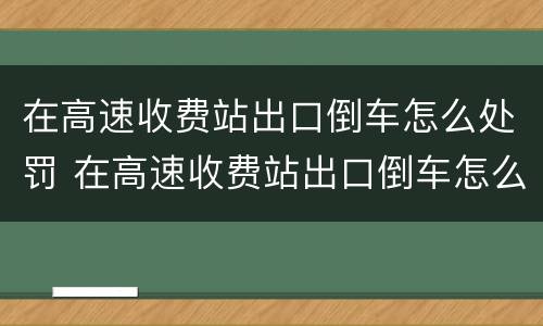 在高速收费站出口倒车怎么处罚 在高速收费站出口倒车怎么处罚车辆
