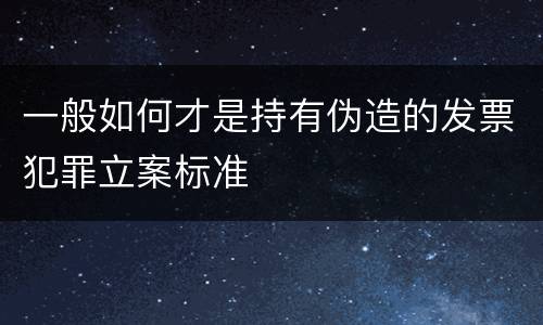 一般如何才是持有伪造的发票犯罪立案标准