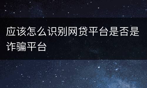 应该怎么识别网贷平台是否是诈骗平台