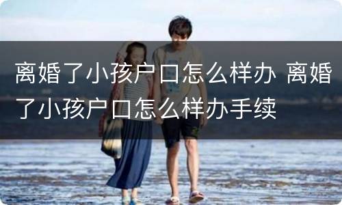 离婚了小孩户口怎么样办 离婚了小孩户口怎么样办手续