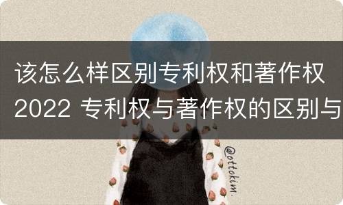 该怎么样区别专利权和著作权2022 专利权与著作权的区别与联系