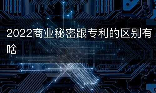 2022商业秘密跟专利的区别有啥