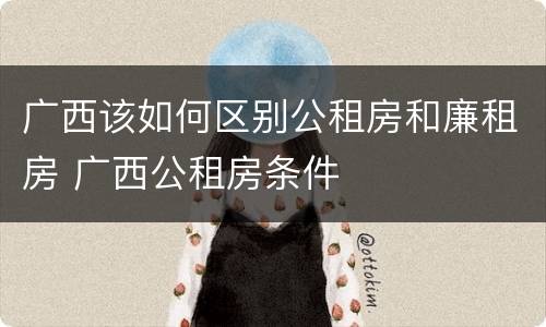 广西该如何区别公租房和廉租房 广西公租房条件