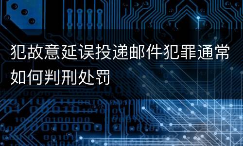 犯故意延误投递邮件犯罪通常如何判刑处罚