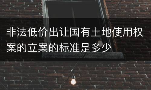 非法低价出让国有土地使用权案的立案的标准是多少