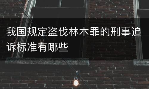 我国规定盗伐林木罪的刑事追诉标准有哪些