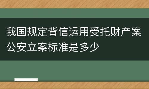 我国规定背信运用受托财产案公安立案标准是多少