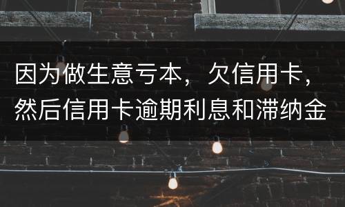 因为做生意亏本，欠信用卡，然后信用卡逾期利息和滞纳金太多还不起了，怎么办