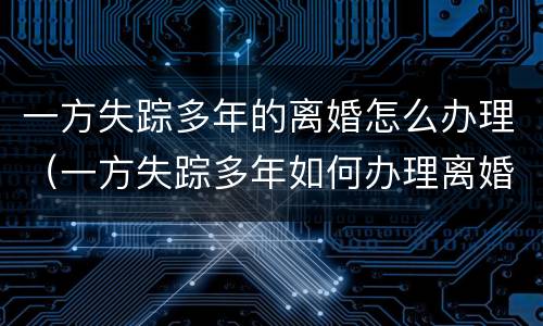 一方失踪多年的离婚怎么办理（一方失踪多年如何办理离婚）