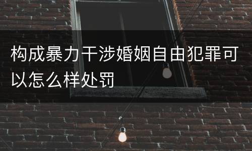 构成暴力干涉婚姻自由犯罪可以怎么样处罚