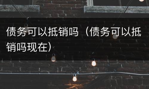 债务可以抵销吗（债务可以抵销吗现在）