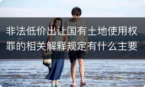 非法低价出让国有土地使用权罪的相关解释规定有什么主要内容