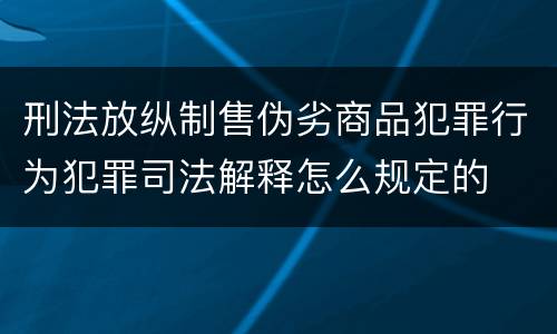 刑法放纵制售伪劣商品犯罪行为犯罪司法解释怎么规定的