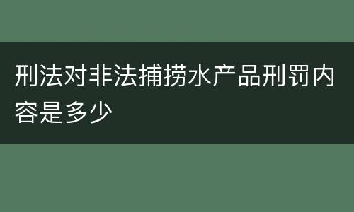 刑法对非法捕捞水产品刑罚内容是多少