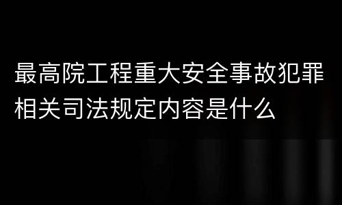 最高院工程重大安全事故犯罪相关司法规定内容是什么