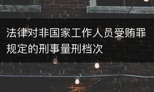 法律对非国家工作人员受贿罪规定的刑事量刑档次