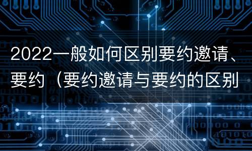 2022一般如何区别要约邀请、要约（要约邀请与要约的区别）