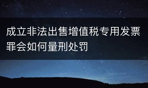 成立非法出售增值税专用发票罪会如何量刑处罚