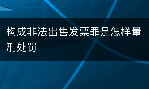 构成非法出售发票罪是怎样量刑处罚