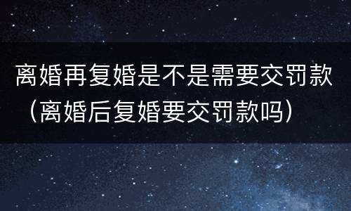 离婚再复婚是不是需要交罚款（离婚后复婚要交罚款吗）