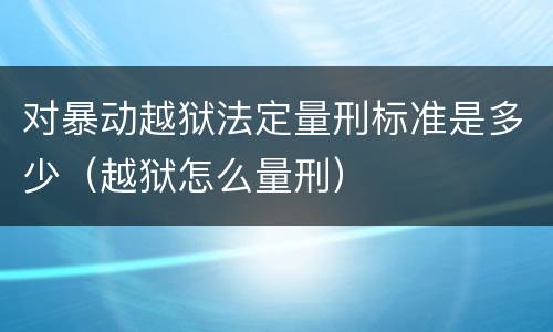 对暴动越狱法定量刑标准是多少（越狱怎么量刑）