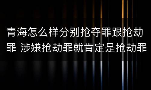 青海怎么样分别抢夺罪跟抢劫罪 涉嫌抢劫罪就肯定是抢劫罪吗