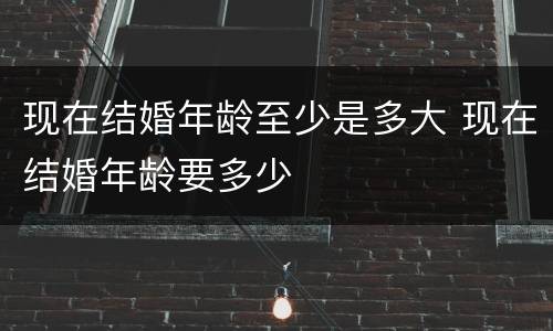 现在结婚年龄至少是多大 现在结婚年龄要多少