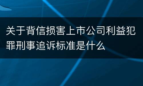 关于背信损害上市公司利益犯罪刑事追诉标准是什么
