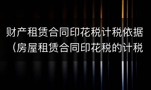 财产租赁合同印花税计税依据（房屋租赁合同印花税的计税依据）