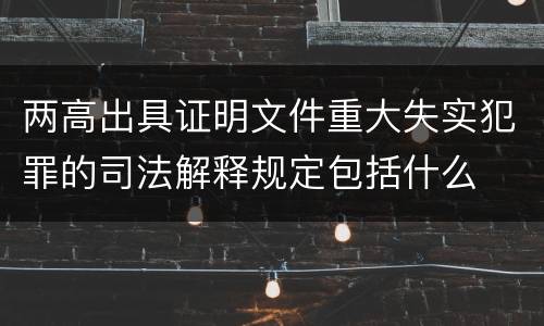 两高出具证明文件重大失实犯罪的司法解释规定包括什么