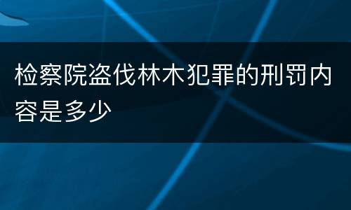 检察院盗伐林木犯罪的刑罚内容是多少