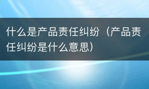 什么是产品责任纠纷（产品责任纠纷是什么意思）